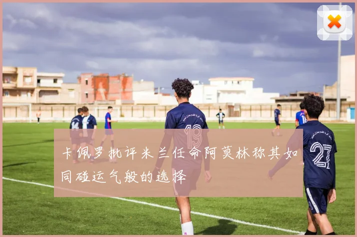 卡佩罗批评米兰任命阿莫林称其如同碰运气般的选择