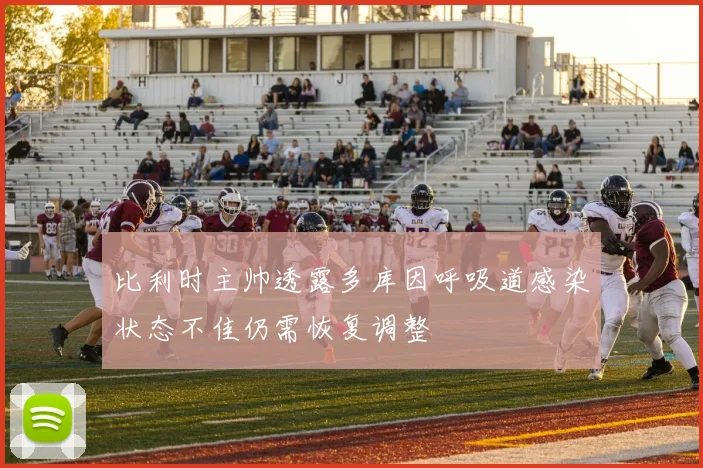比利时主帅透露多库因呼吸道感染状态不佳仍需恢复调整