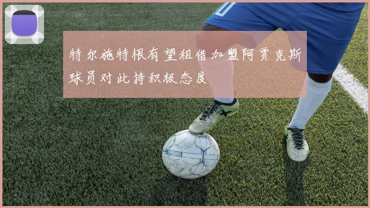 特尔施特根有望租借加盟阿贾克斯球员对此持积极态度
